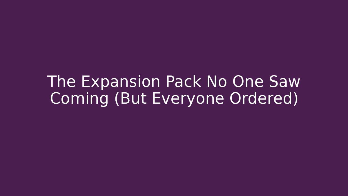 The Expansion Pack No One Saw Coming (But Everyone Ordered)