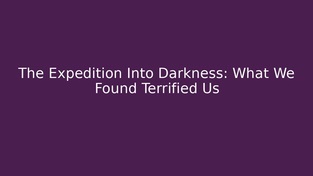 The Expedition Into Darkness: What We Found Terrified Us