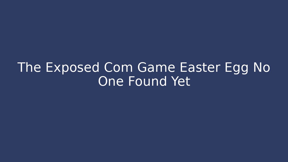 The Exposed Com Game Easter Egg No One Found Yet