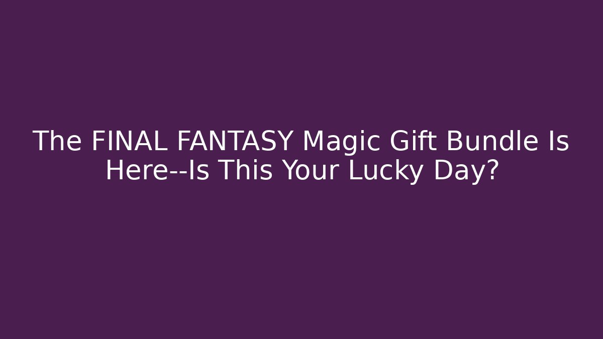 The FINAL FANTASY Magic Gift Bundle Is Here—Is This Your Lucky Day?