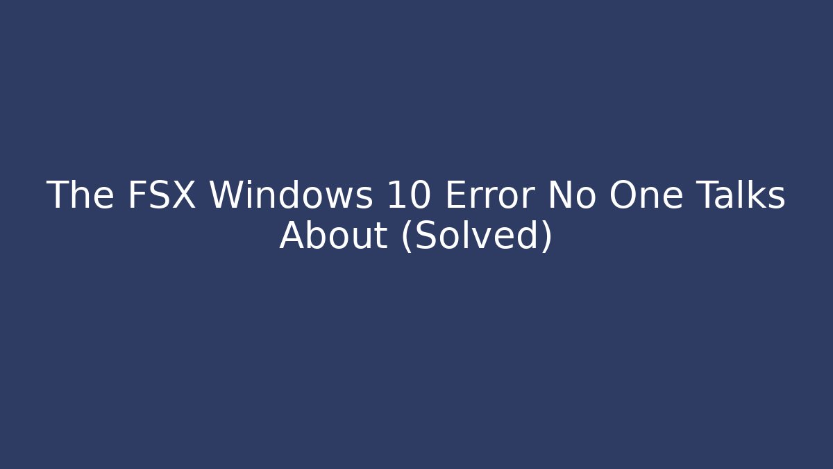 The FSX Windows 10 Error No One Talks About (Solved)