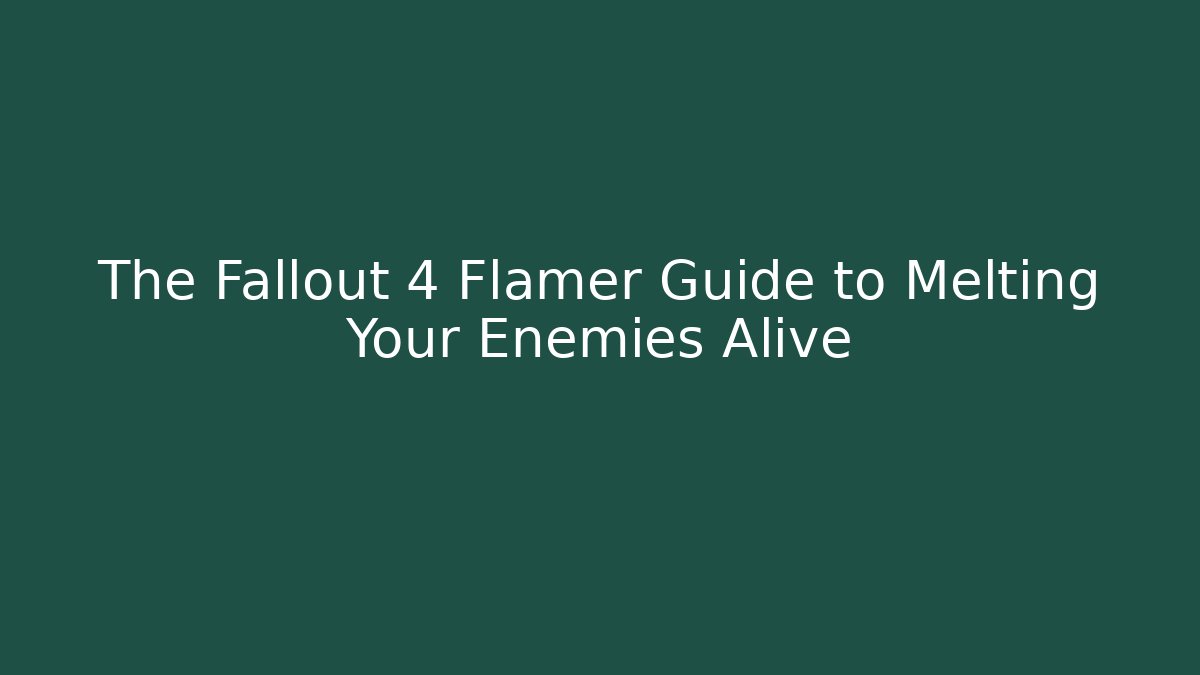 The Fallout 4 Flamer Guide to Melting Your Enemies Alive