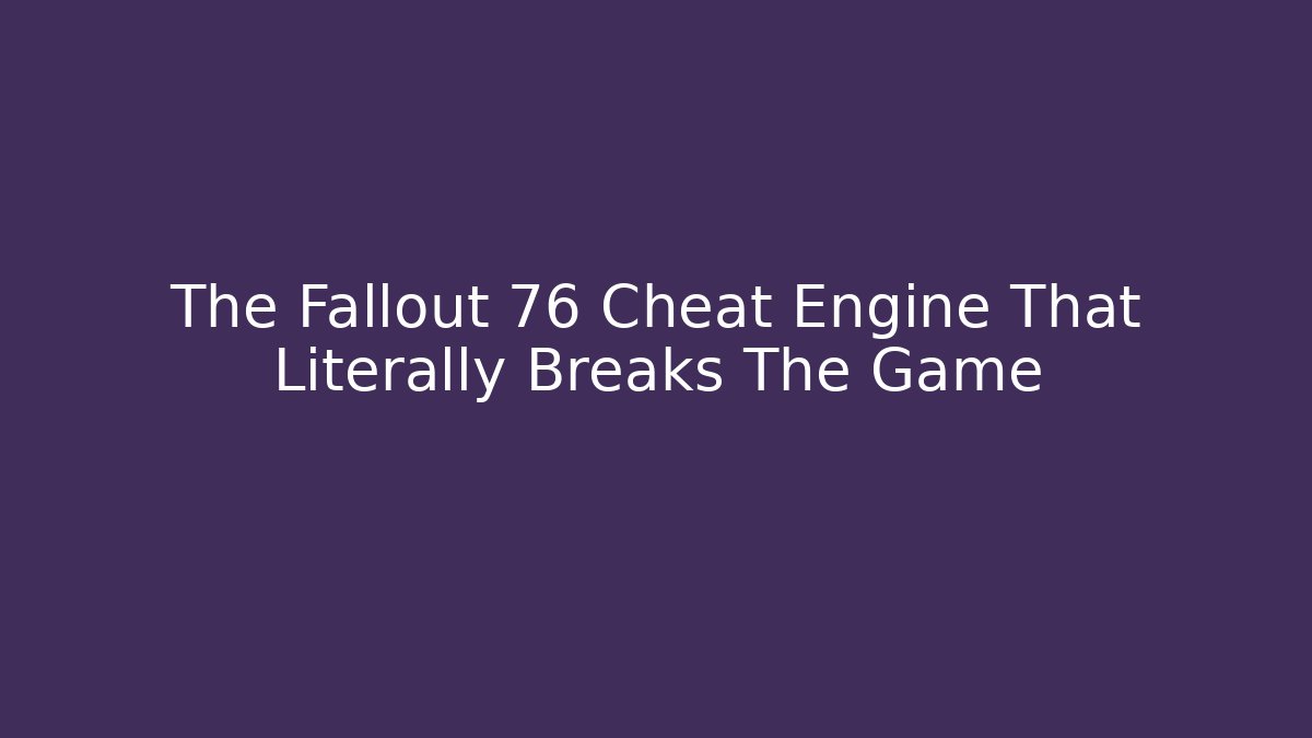 The Fallout 76 Cheat Engine That Literally Breaks The Game