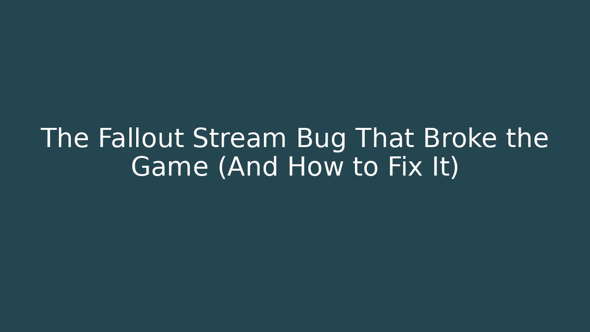 The Fallout Stream Bug That Broke the Game (And How to Fix It)