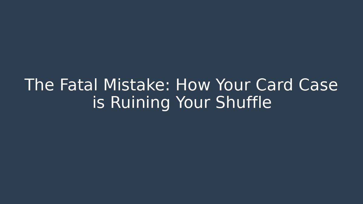 The Fatal Mistake: How Your Card Case is Ruining Your Shuffle