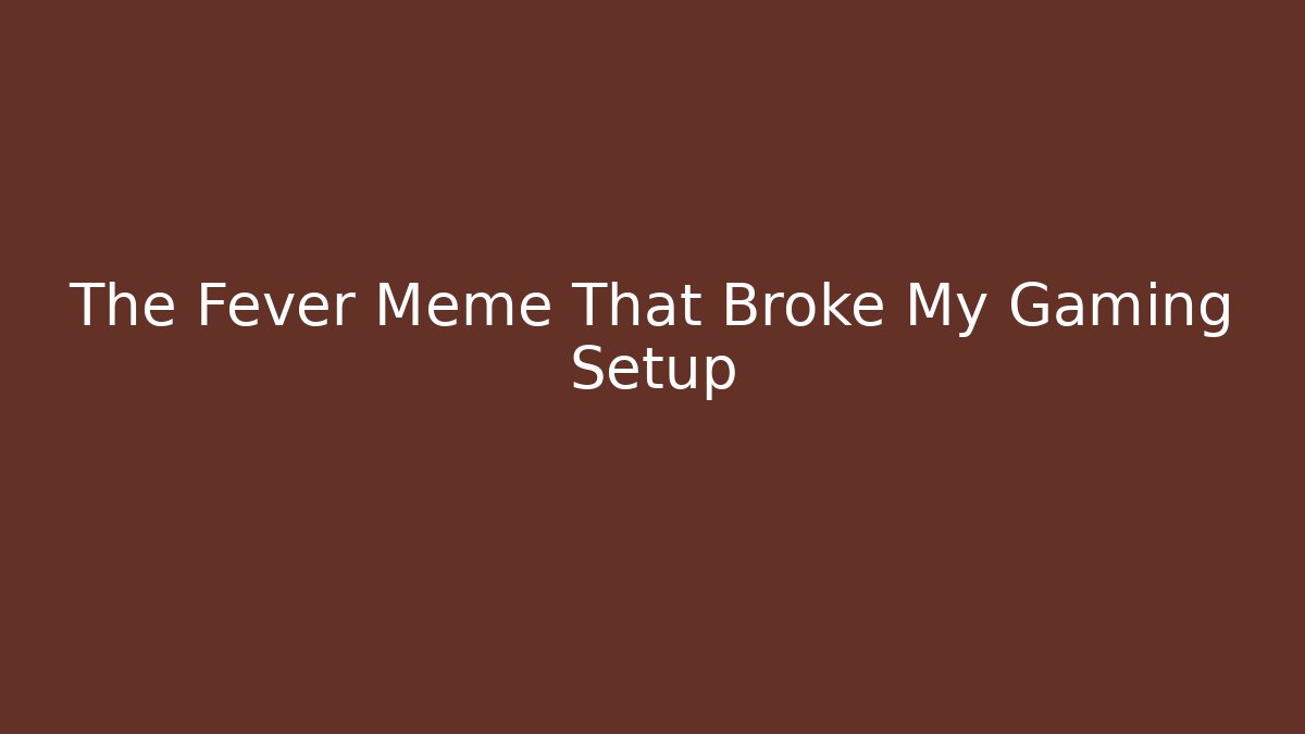 The Fever Meme That Broke My Gaming Setup