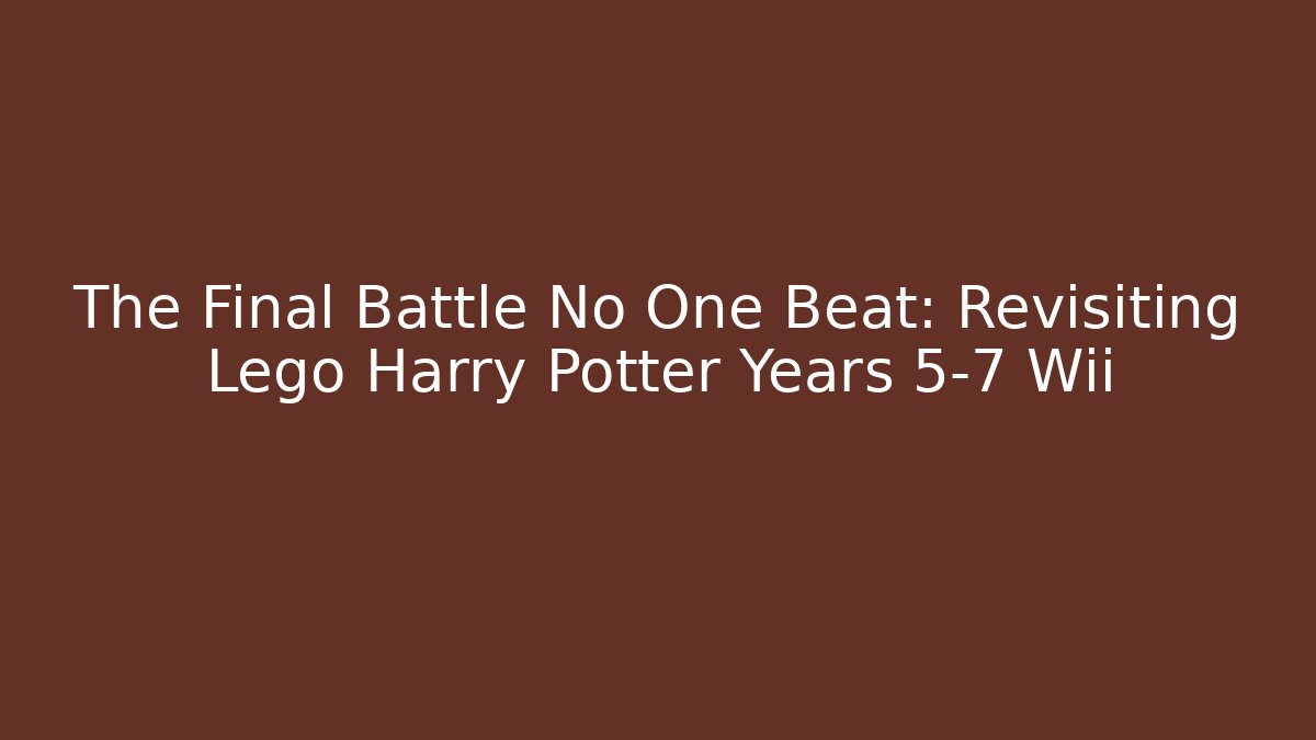 The Final Battle No One Beat: Revisiting Lego Harry Potter Years 5-7 Wii
