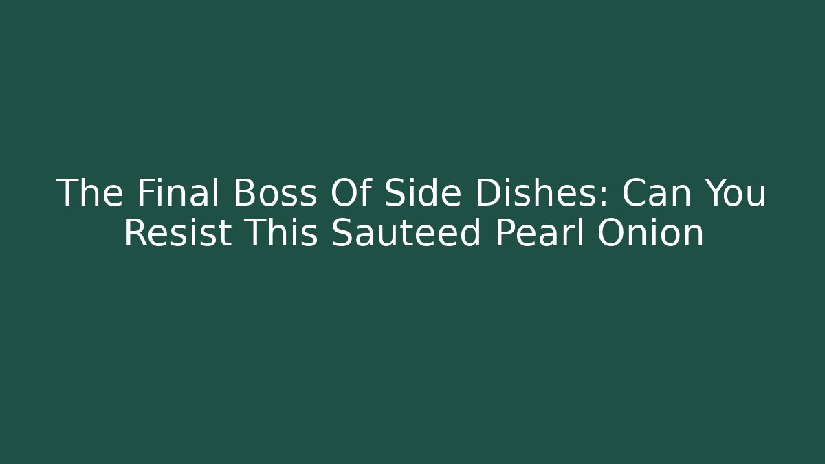 The Final Boss Of Side Dishes: Can You Resist This Sauteed Pearl Onion
