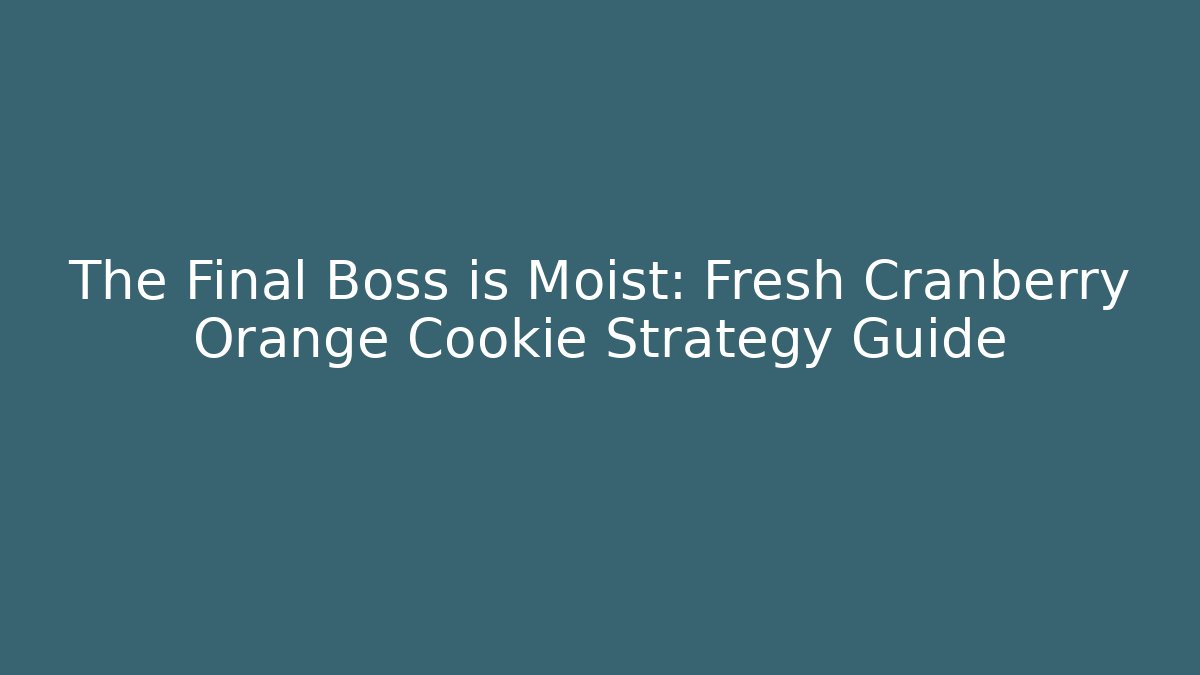 The Final Boss is Moist: Fresh Cranberry Orange Cookie Strategy Guide