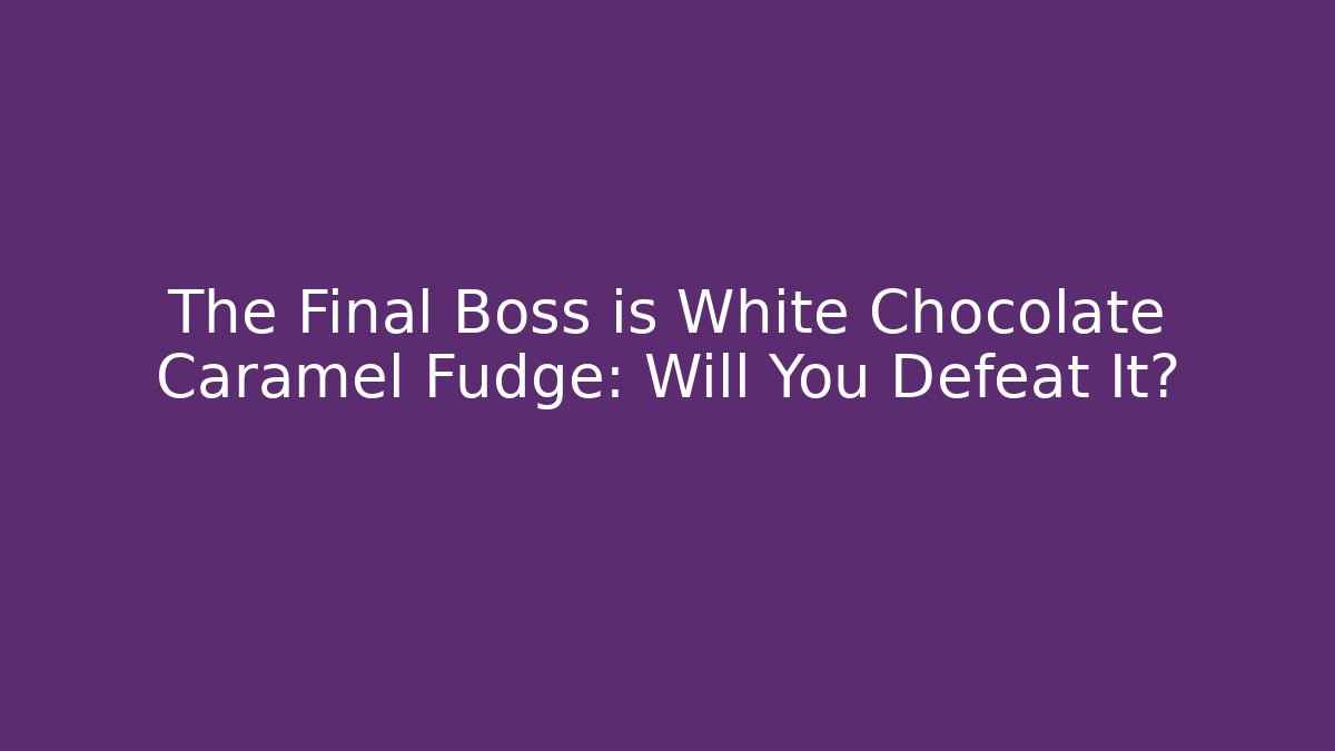 The Final Boss is White Chocolate Caramel Fudge: Will You Defeat It?