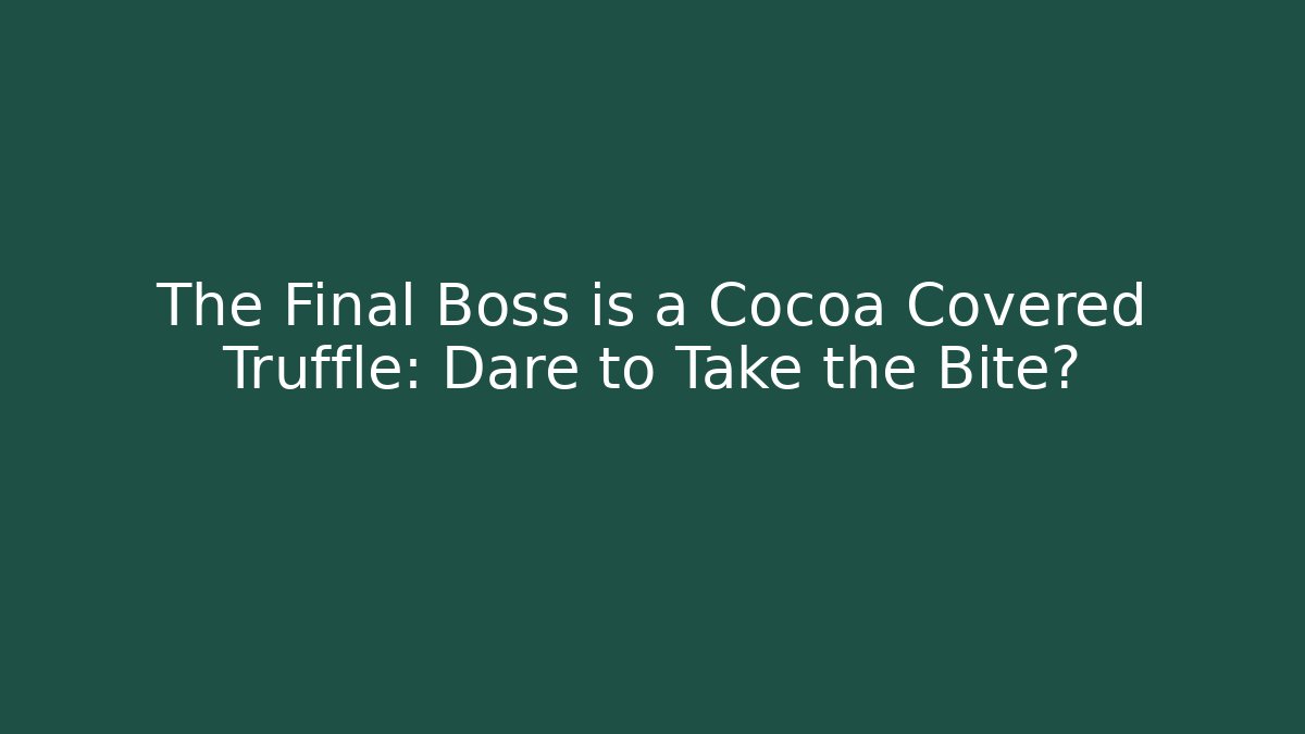 The Final Boss is a Cocoa Covered Truffle: Dare to Take the Bite?