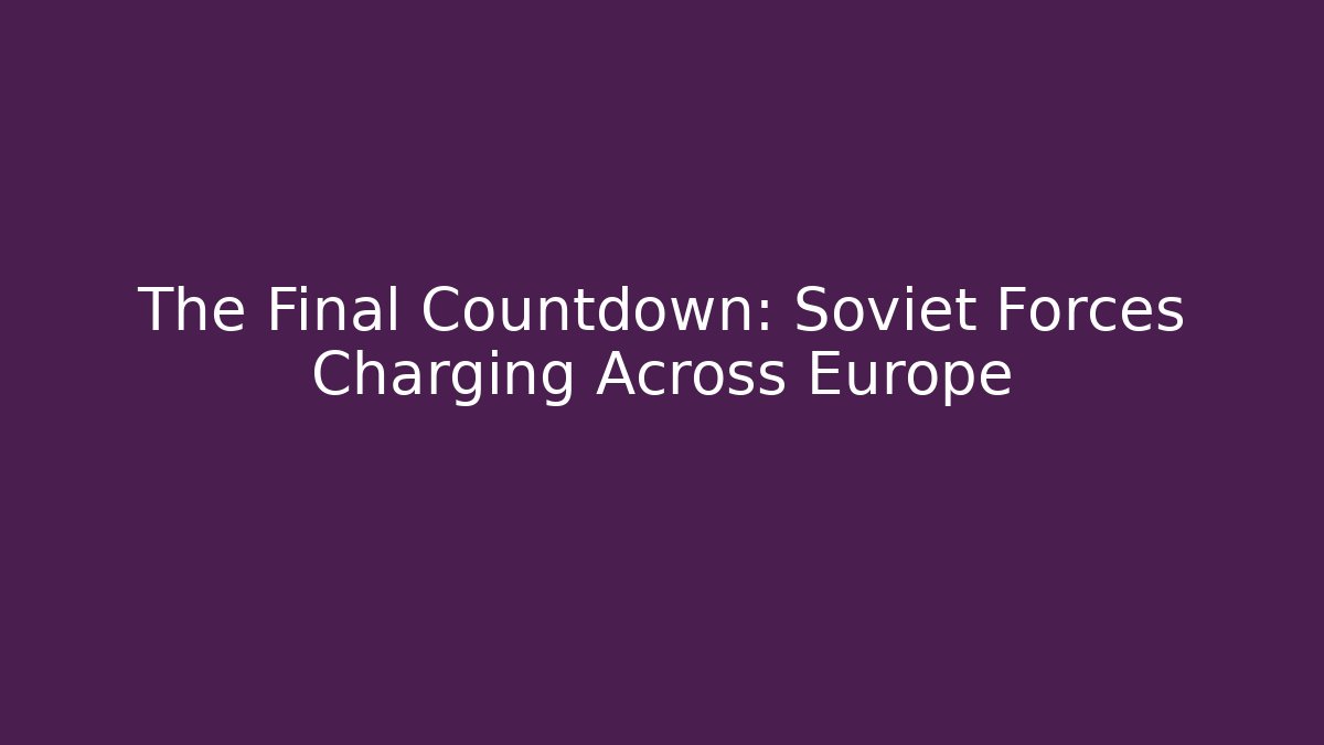 The Final Countdown: Soviet Forces Charging Across Europe