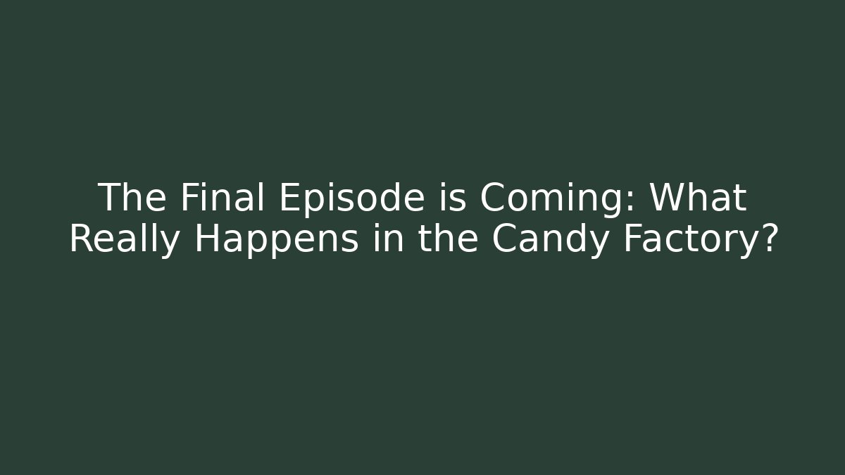 The Final Episode is Coming: What Really Happens in the Candy Factory?