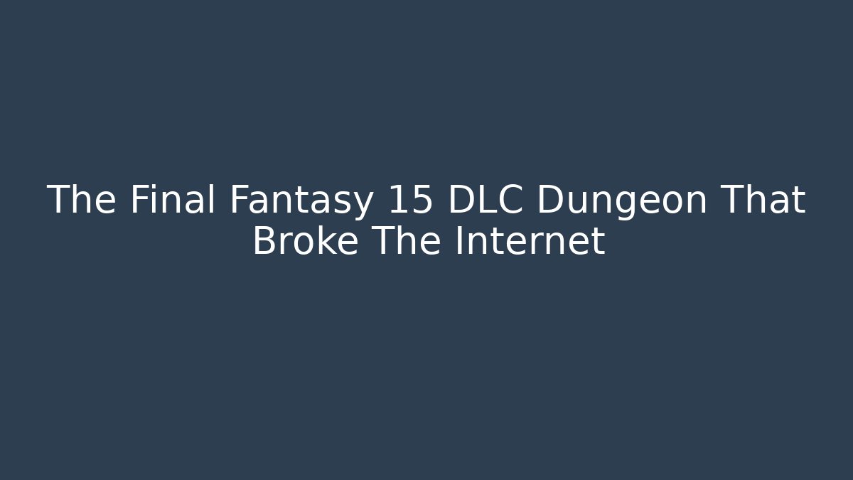 The Final Fantasy 15 DLC Dungeon That Broke The Internet