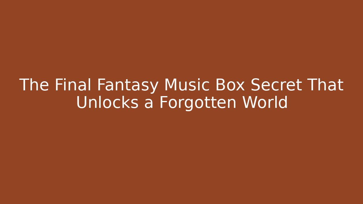 The Final Fantasy Music Box Secret That Unlocks a Forgotten World