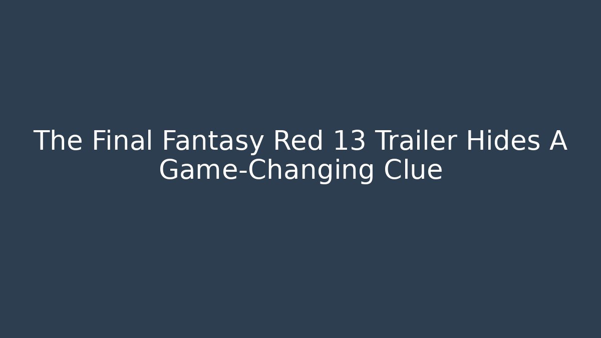 The Final Fantasy Red 13 Trailer Hides A Game-Changing Clue