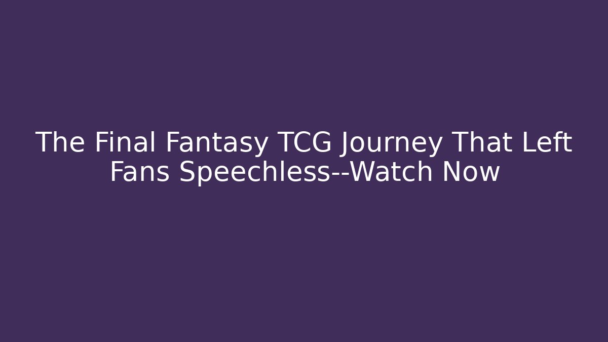 The Final Fantasy TCG Journey That Left Fans Speechless—Watch Now