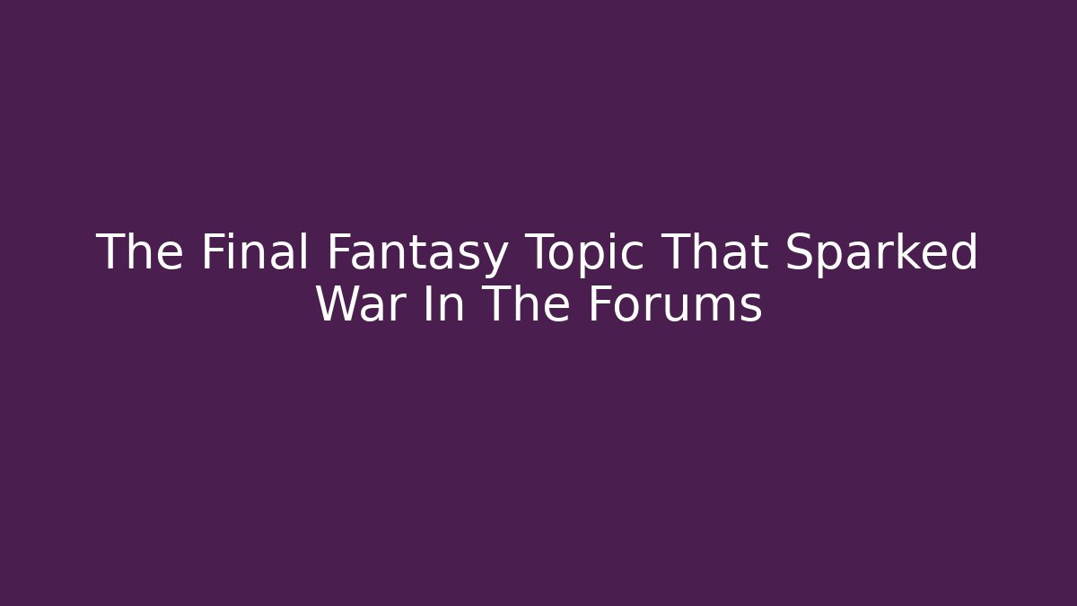 The Final Fantasy Topic That Sparked War In The Forums