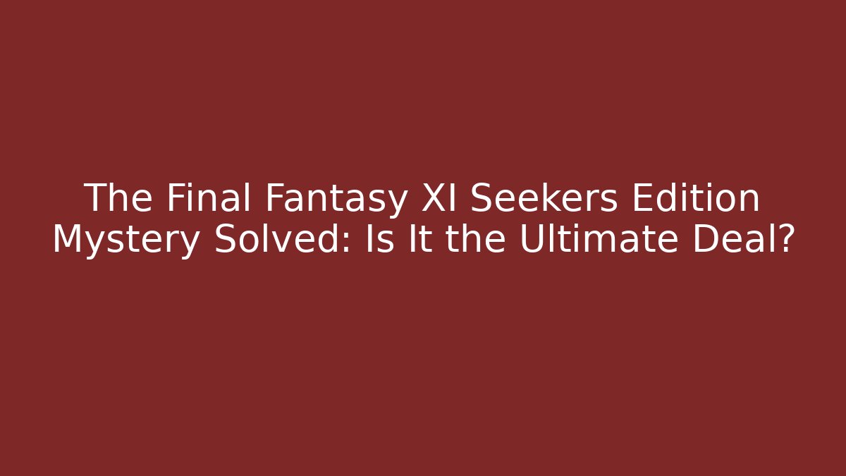 The Final Fantasy XI Seekers Edition Mystery Solved: Is It the Ultimate Deal?