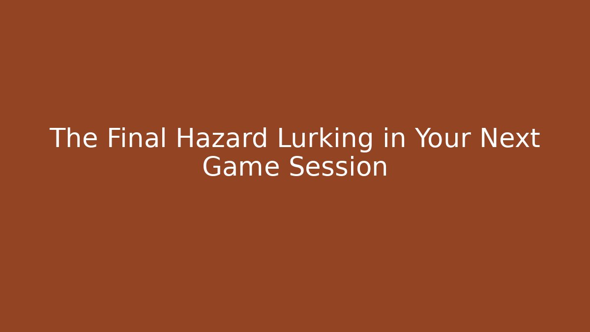 The Final Hazard Lurking in Your Next Game Session