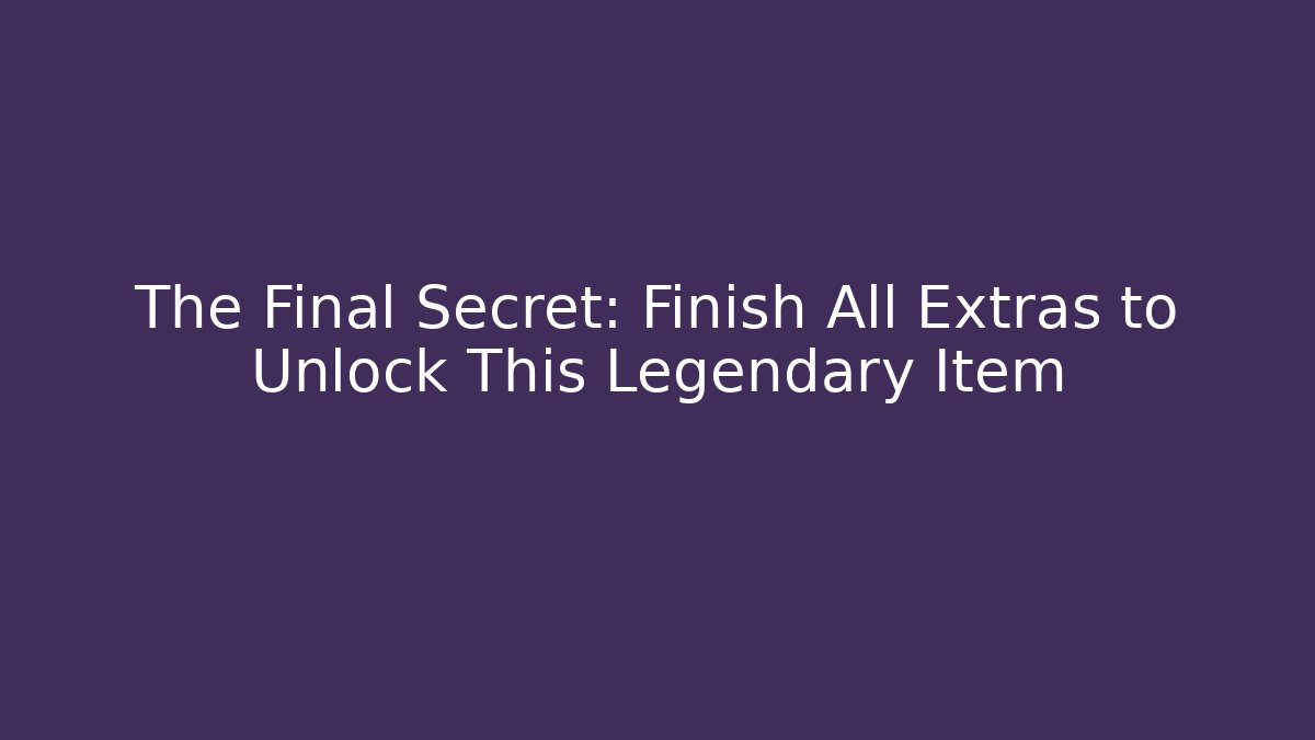 The Final Secret: Finish All Extras to Unlock This Legendary Item