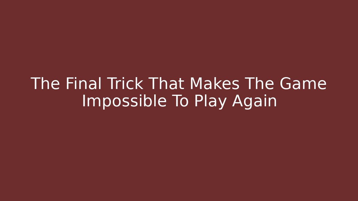 The Final Trick That Makes The Game Impossible To Play Again