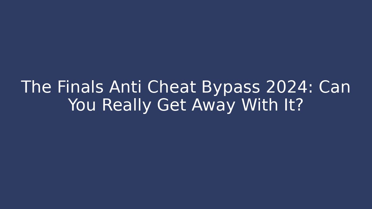 The Finals Anti Cheat Bypass 2024: Can You Really Get Away With It?