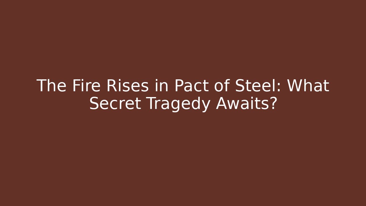 The Fire Rises in Pact of Steel: What Secret Tragedy Awaits?