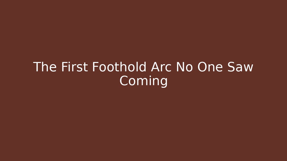 The First Foothold Arc No One Saw Coming