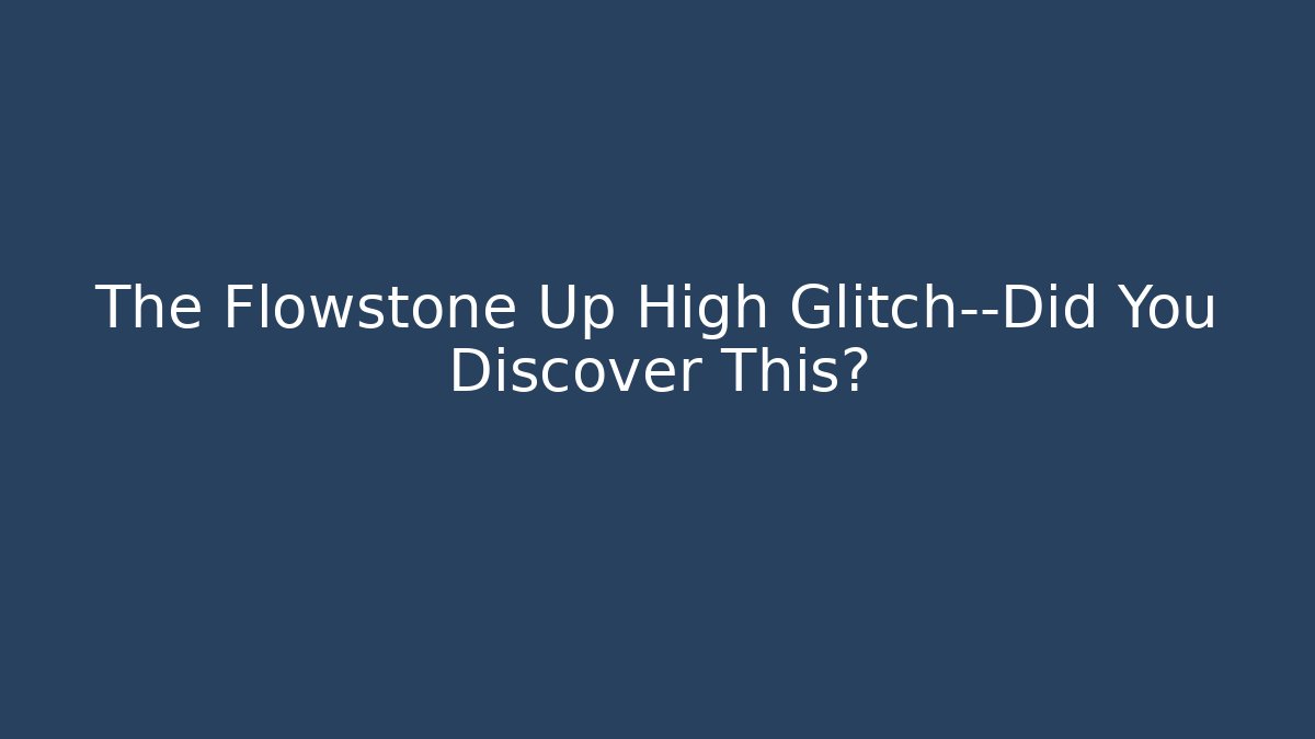 The Flowstone Up High Glitch—Did You Discover This?