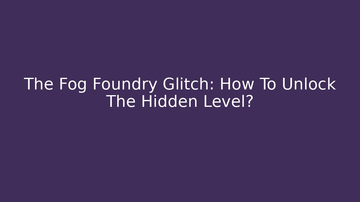 The Fog Foundry Glitch: How To Unlock The Hidden Level?