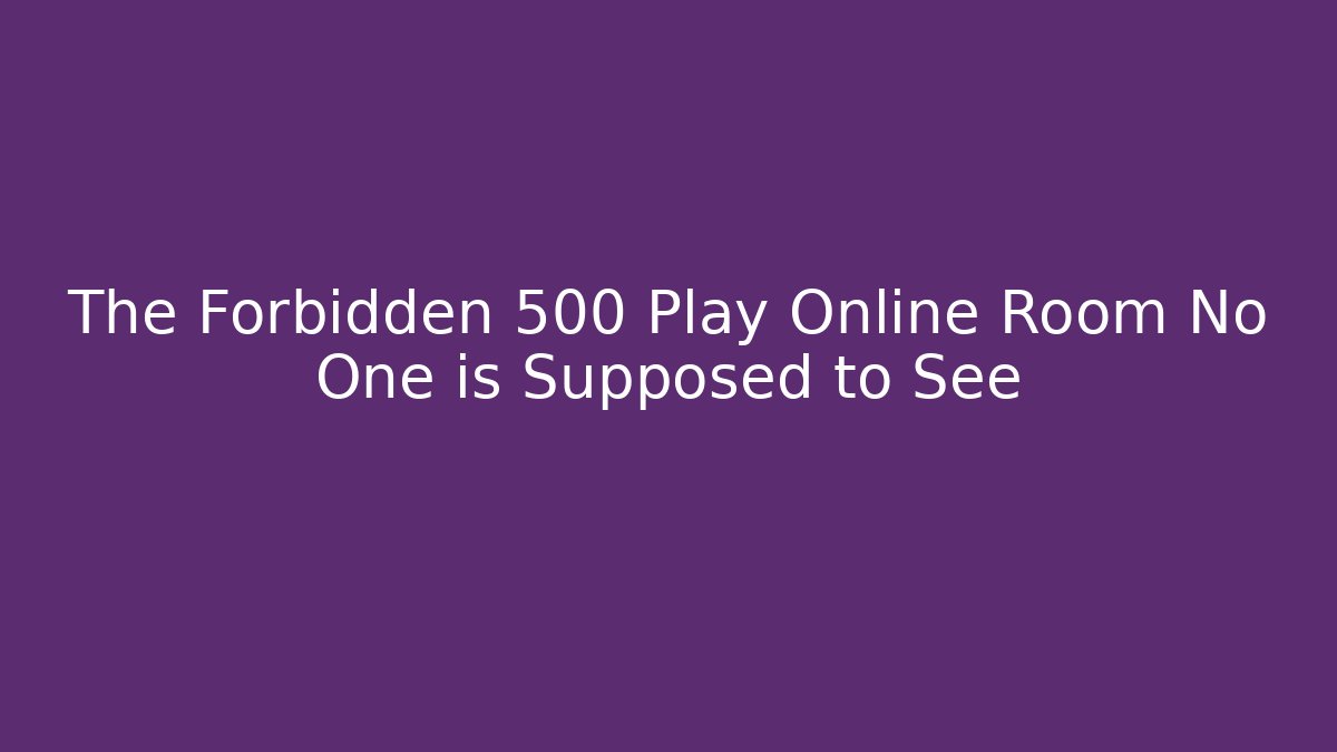 The Forbidden 500 Play Online Room No One is Supposed to See