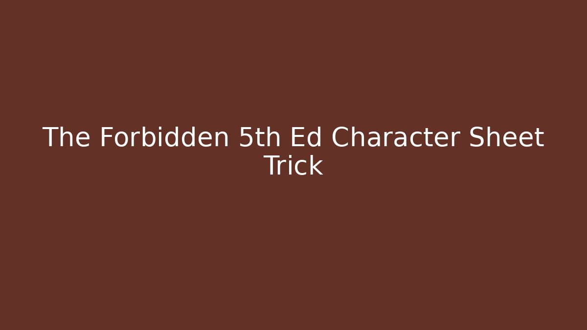 The Forbidden 5th Ed Character Sheet Trick
