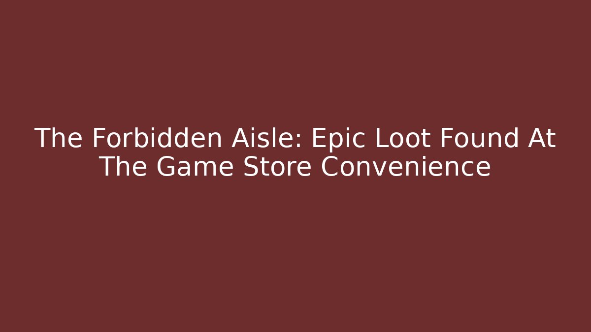 The Forbidden Aisle: Epic Loot Found At The Game Store Convenience