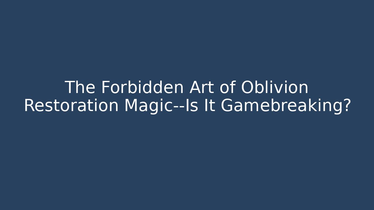 The Forbidden Art of Oblivion Restoration Magic—Is It Gamebreaking?