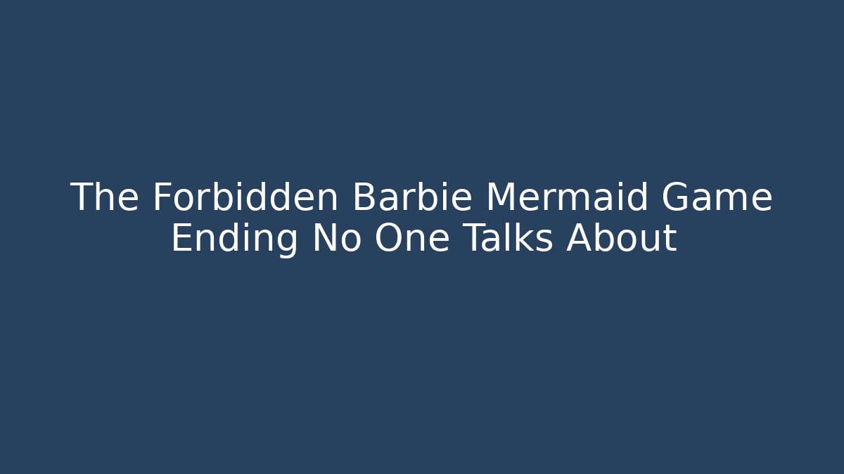 The Forbidden Barbie Mermaid Game Ending No One Talks About
