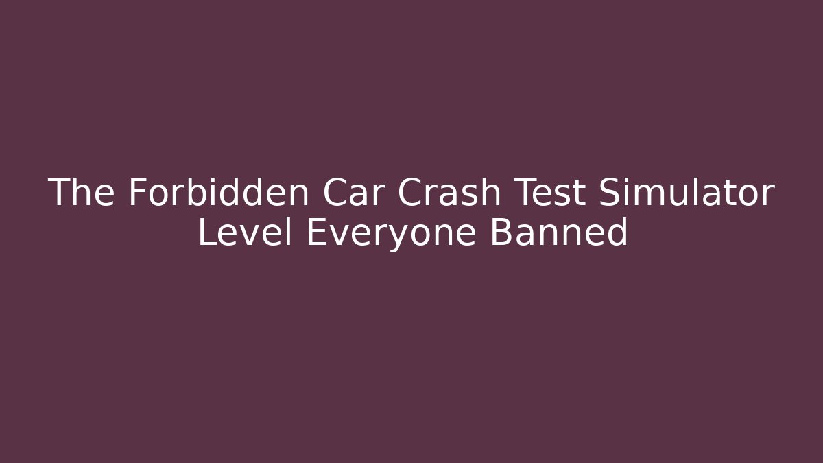 The Forbidden Car Crash Test Simulator Level Everyone Banned