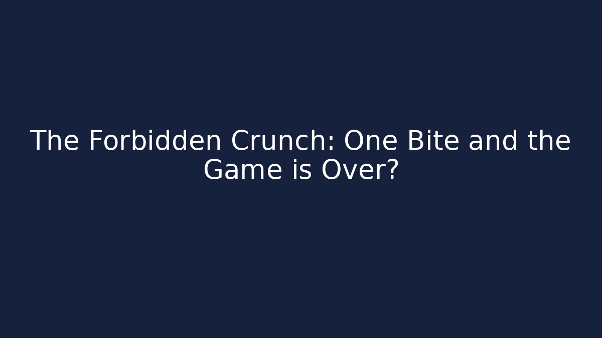 The Forbidden Crunch: One Bite and the Game is Over?