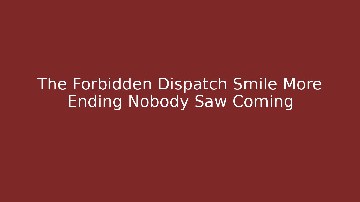The Forbidden Dispatch Smile More Ending Nobody Saw Coming