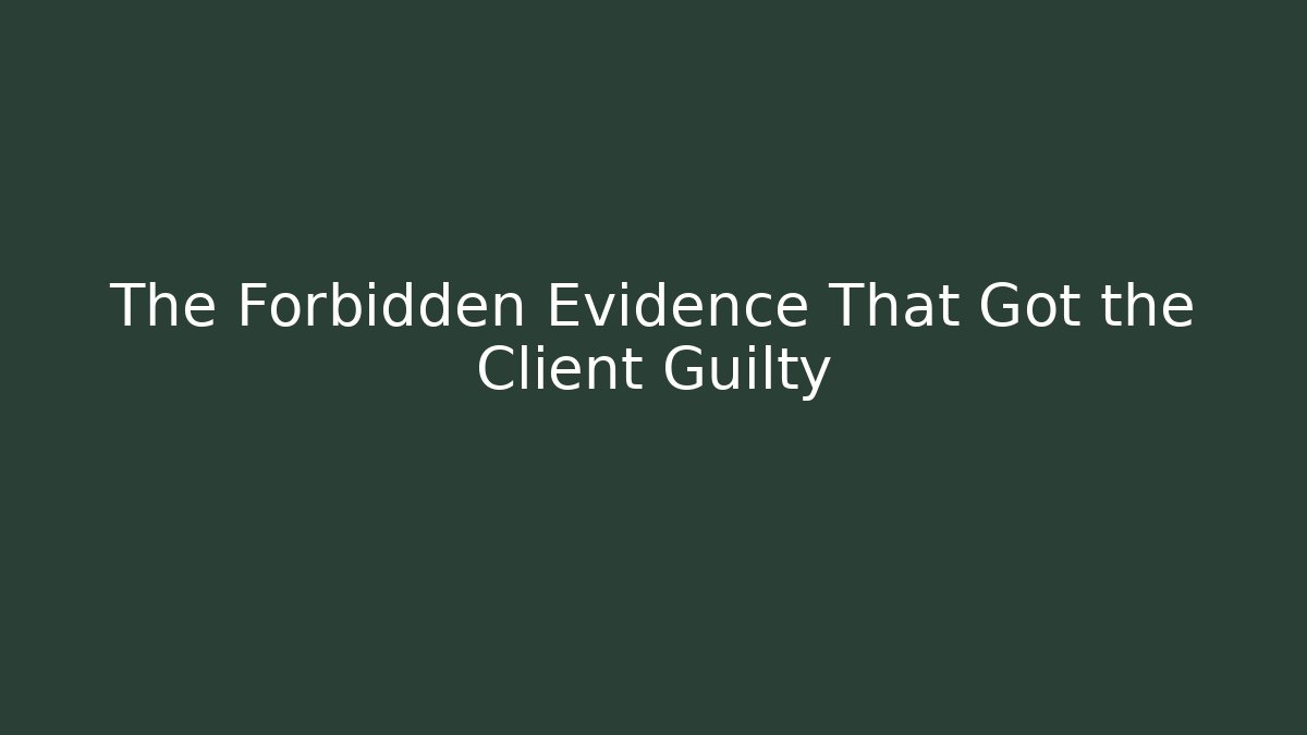 The Forbidden Evidence That Got the Client Guilty