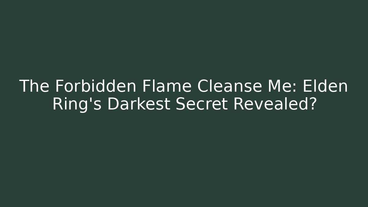 The Forbidden Flame Cleanse Me: Elden Ring’s Darkest Secret Revealed?