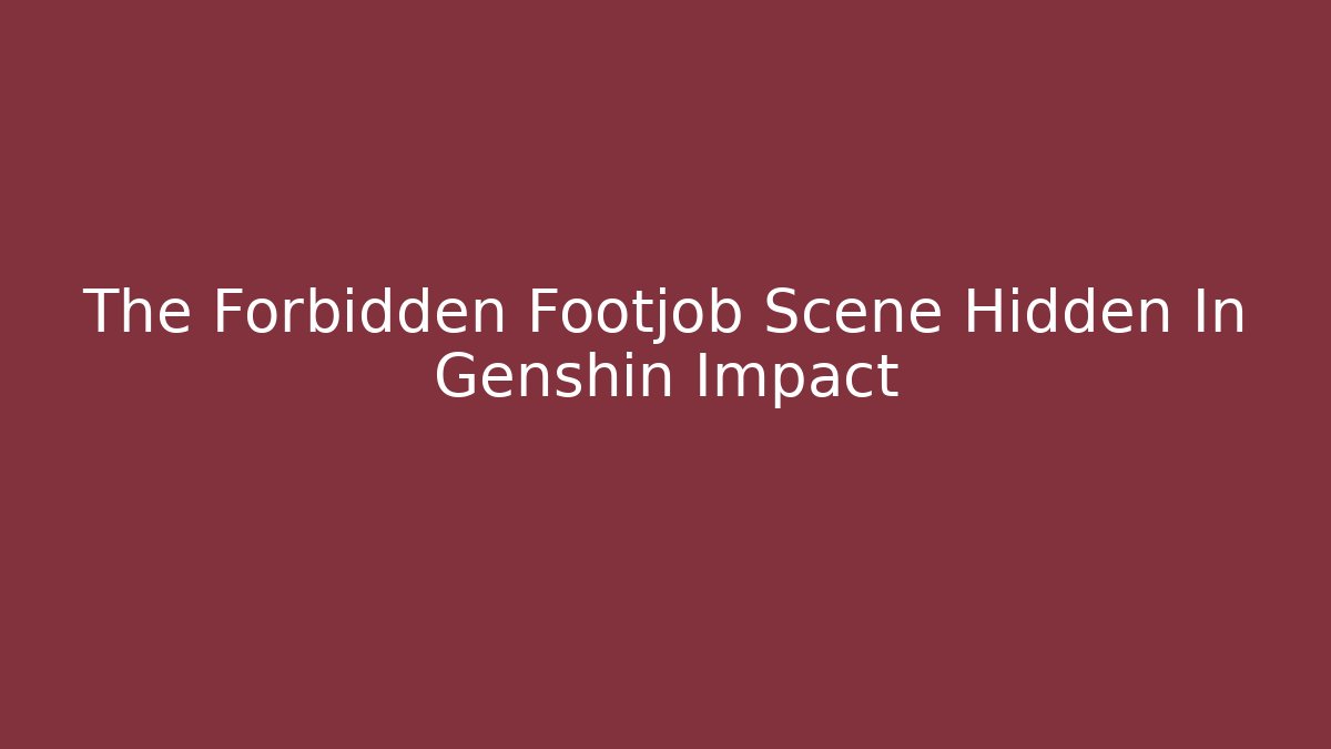 The Forbidden Footjob Scene Hidden In Genshin Impact