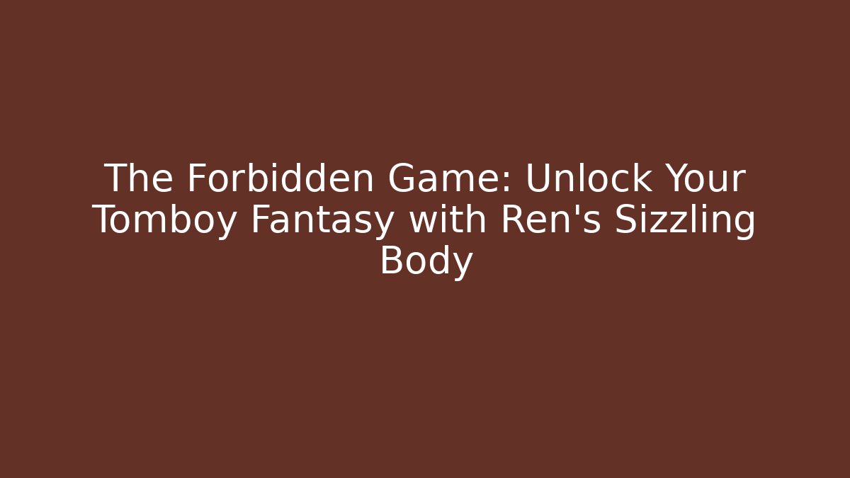 The Forbidden Game: Unlock Your Tomboy Fantasy with Ren's Sizzling Body