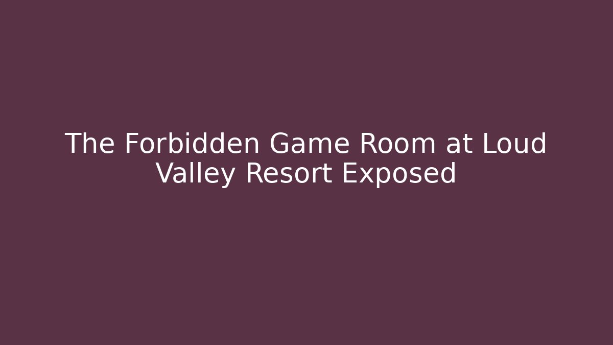 The Forbidden Game Room at Loud Valley Resort Exposed