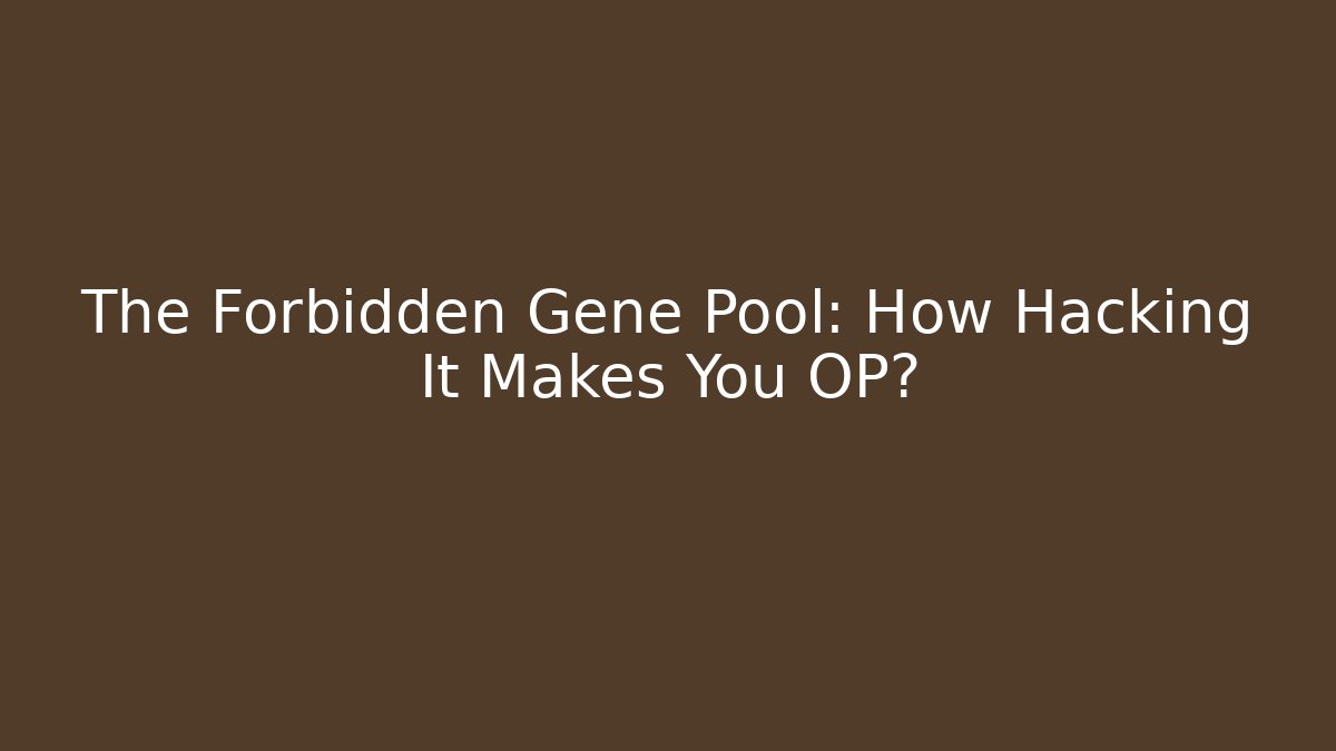 The Forbidden Gene Pool: How Hacking It Makes You OP?