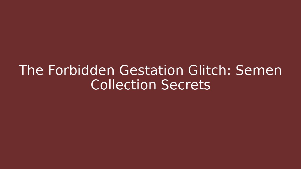 The Forbidden Gestation Glitch: Semen Collection Secrets
