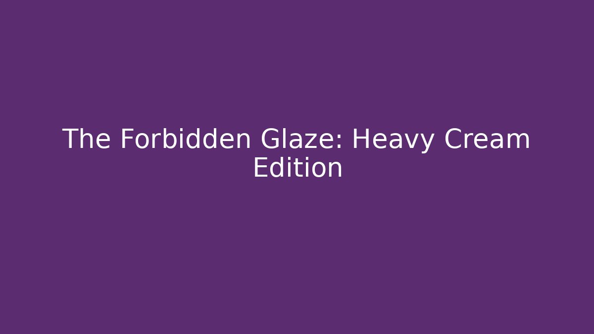 The Forbidden Glaze: Heavy Cream Edition
