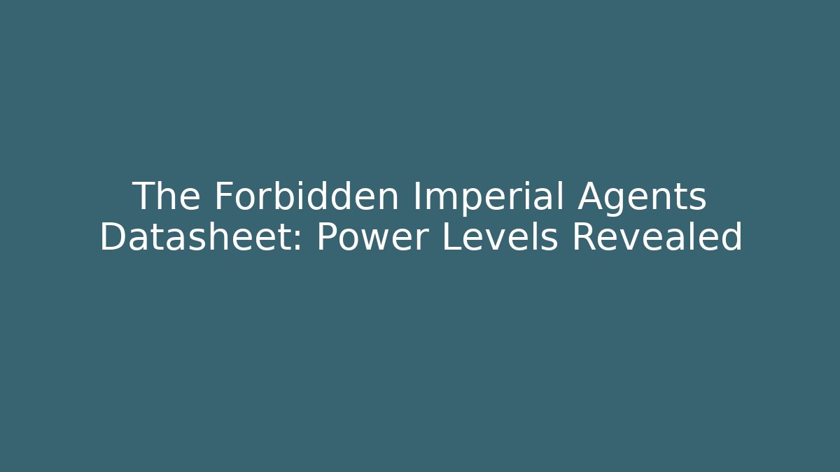 The Forbidden Imperial Agents Datasheet: Power Levels Revealed