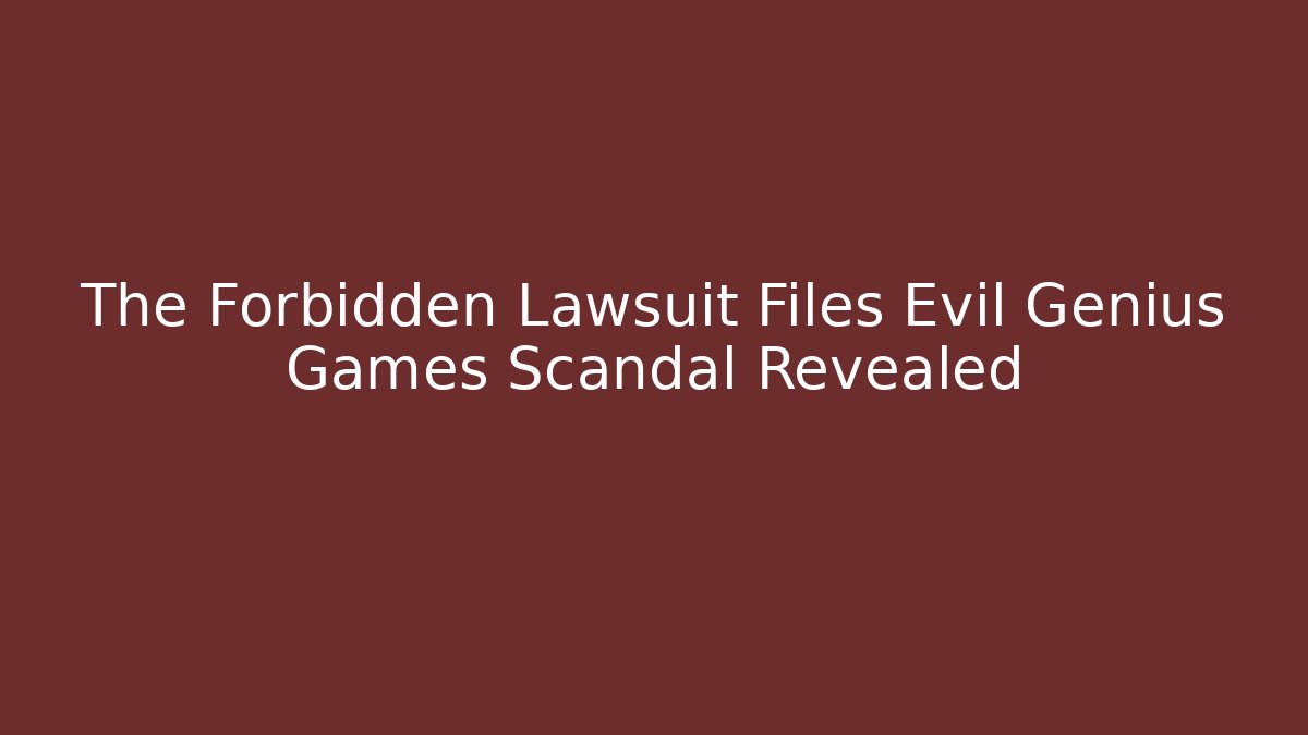 The Forbidden Lawsuit Files Evil Genius Games Scandal Revealed