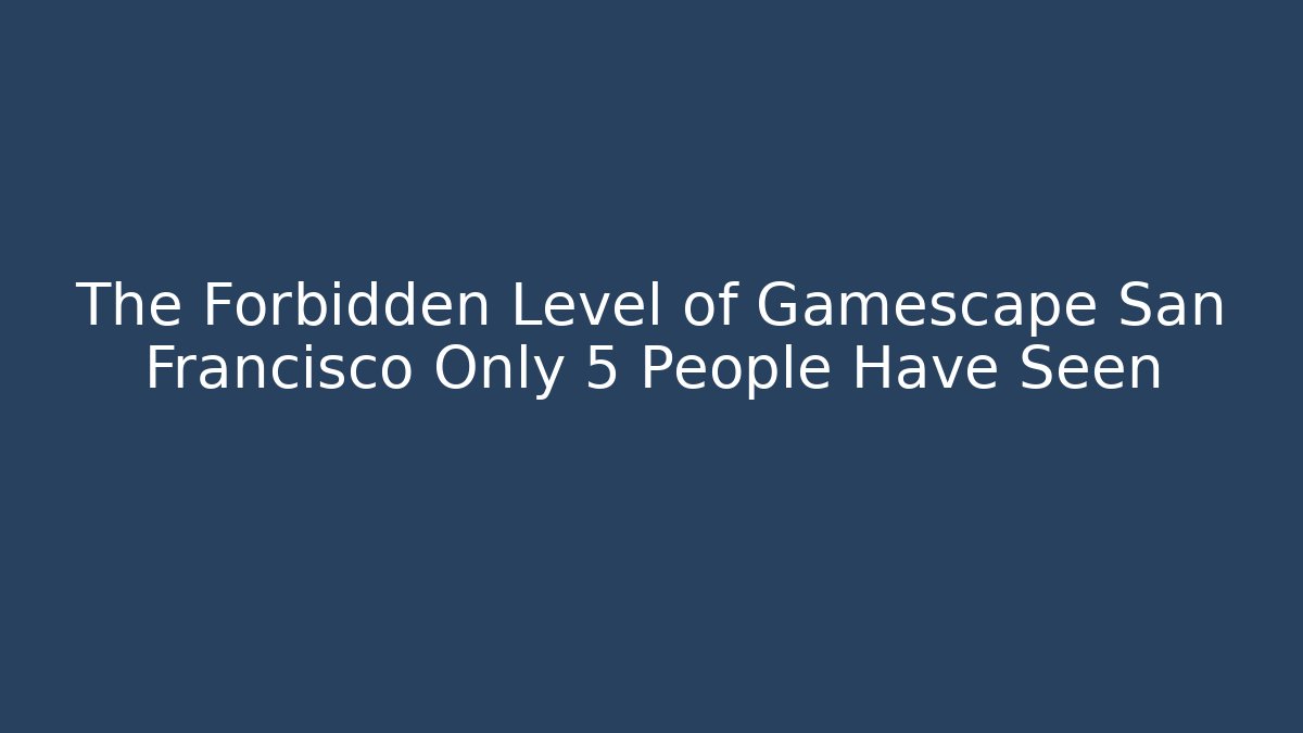 The Forbidden Level of Gamescape San Francisco Only 5 People Have Seen